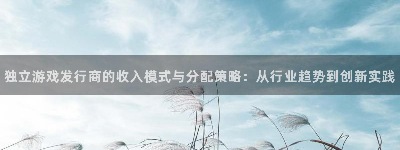 pp电子好还是红狮好：独立游戏发行商的收入模式与分配策略：从行业趋势到创新实践