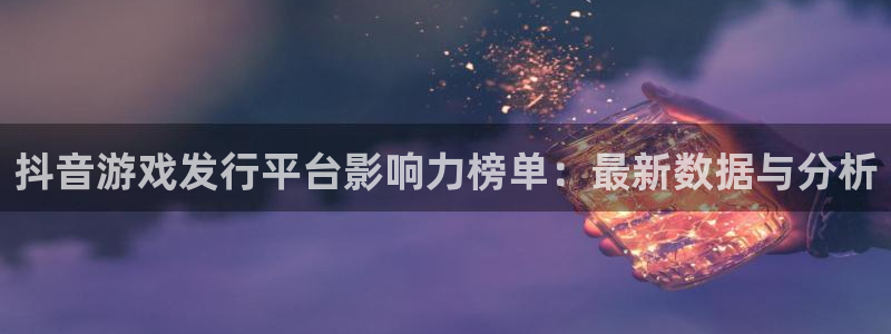 pp电子官网登录注册账号安全吗可靠吗：抖音游戏发行平台影响力榜单：最新数据与分析