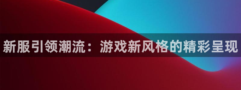 pp电子官网登录注册失败怎么办：新服引领潮流：游戏新风格的精彩呈现