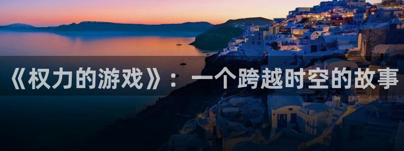pp电子官网平台代理条件如何：《权力的游戏》：一个跨越时空的故事