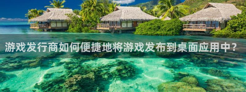 pp电子官网注册登录：游戏发行商如何便捷地将游戏发布到桌面应用中？