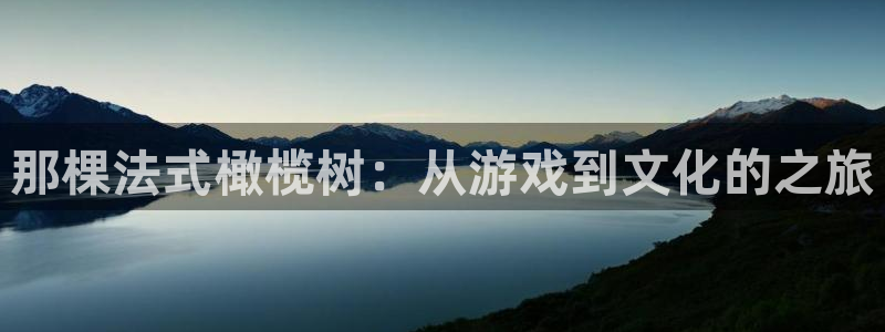 pp电子子教育科技(江门)有限公司：那棵法式橄榄树：从游戏到文化的之旅